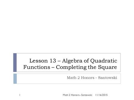 Lesson 13 – Algebra of Quadratic Functions – Completing the Square Math 2 Honors - Santowski 11/16/20151Math 2 Honors - Santowski.