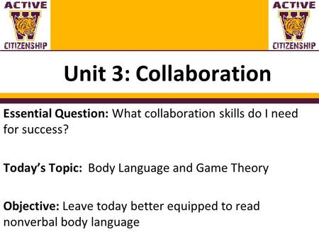 Unit 3: Collaboration Essential Question: What collaboration skills do I need for success? Today’s Topic: Body Language and Game Theory Objective: Leave.