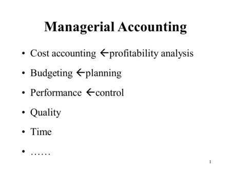 1 Managerial Accounting Cost accounting  profitability analysis Budgeting  planning Performance  control Quality Time ……