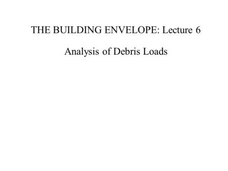 THE BUILDING ENVELOPE: Lecture 6 Analysis of Debris Loads.