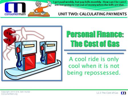 Copyright 2014 © W. Seth Hunter ConsumerMath.org L2.3 The Cost of Gas I get paid weekly, but pay bills monthly. How can I be sure I am not going to run.