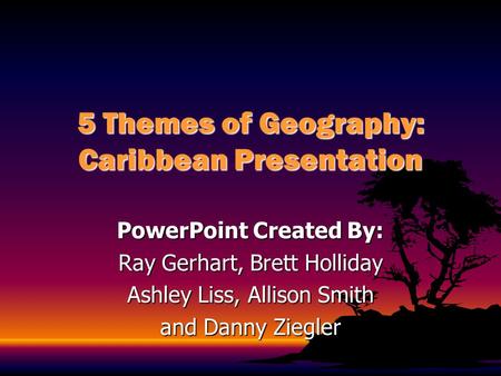 5 Themes of Geography: Caribbean Presentation PowerPoint Created By: Ray Gerhart, Brett Holliday Ashley Liss, Allison Smith and Danny Ziegler.