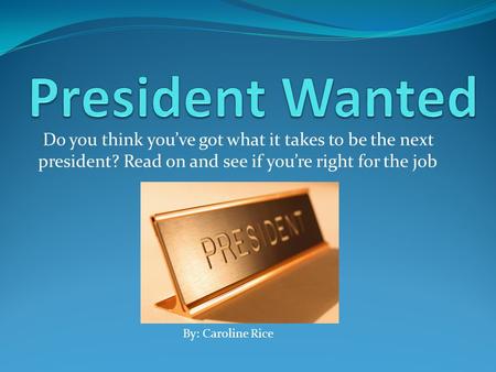 Do you think you’ve got what it takes to be the next president? Read on and see if you’re right for the job By: Caroline Rice.