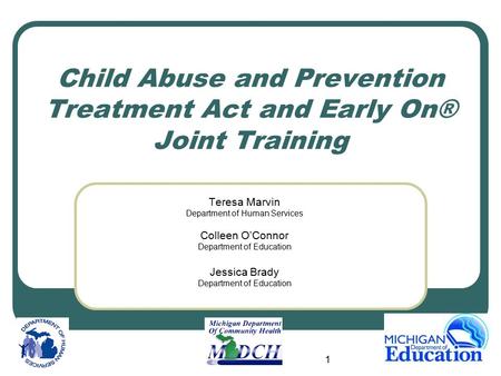 1 Child Abuse and Prevention Treatment Act and Early On® Joint Training Teresa Marvin Department of Human Services Colleen O’Connor Department of Education.