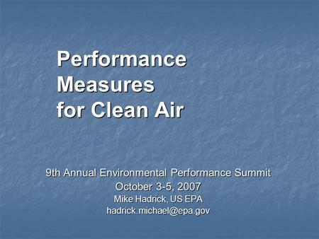 Performance Measures for Clean Air 9th Annual Environmental Performance Summit October 3-5, 2007 Mike Hadrick, US EPA