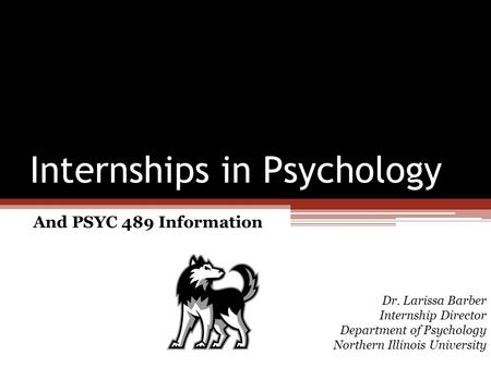 Internships in Psychology And PSYC 489 Information Dr. Larissa Barber Internship Director Department of Psychology Northern Illinois University.