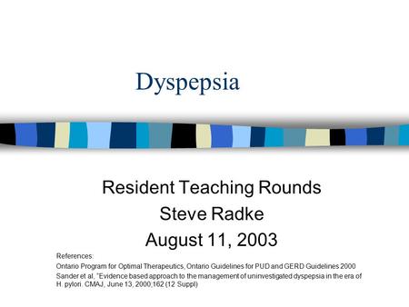 Dyspepsia Resident Teaching Rounds Steve Radke August 11, 2003 References: Ontario Program for Optimal Therapeutics, Ontario Guidelines for PUD and GERD.