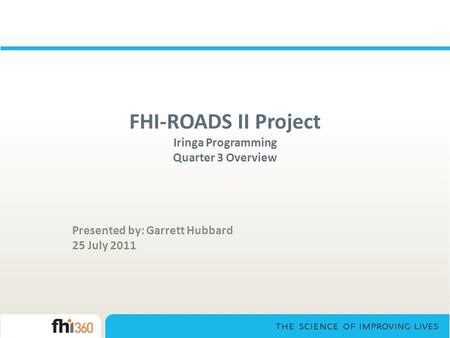 FHI-ROADS II Project Iringa Programming Quarter 3 Overview Presented by: Garrett Hubbard 25 July 2011.