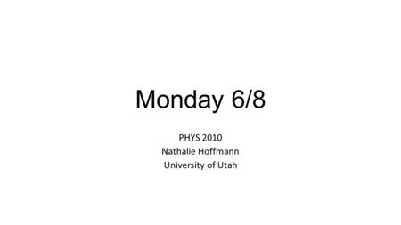 Monday 6/8 PHYS 2010 Nathalie Hoffmann University of Utah.