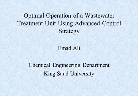 Optimal Operation of a Wastewater Treatment Unit Using Advanced Control Strategy Emad Ali Chemical Engineering Department King Saud University.