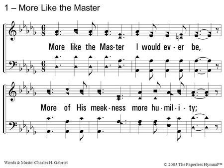 1. More like the Master I would ever be, More of His meekness more humility; More zeal to labor, more courage to be true, More consecration for work He.