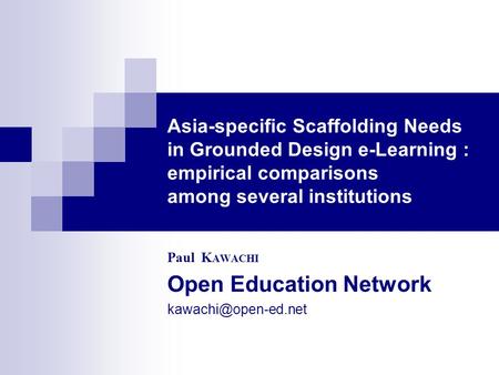 Asia-specific Scaffolding Needs in Grounded Design e-Learning : empirical comparisons among several institutions Paul K AWACHI Open Education Network