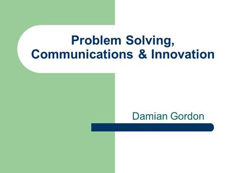 Problem Solving, Communications & Innovation Damian Gordon.