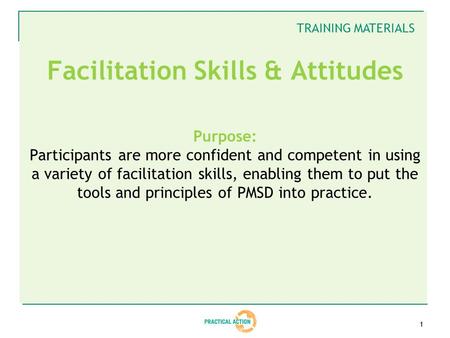 1 Facilitation Skills & Attitudes Purpose: Participants are more confident and competent in using a variety of facilitation skills, enabling them to put.