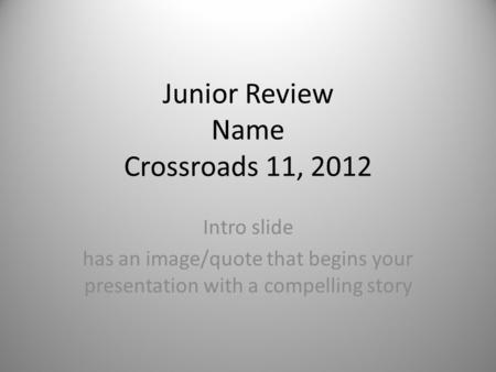 Junior Review Name Crossroads 11, 2012 Intro slide has an image/quote that begins your presentation with a compelling story.