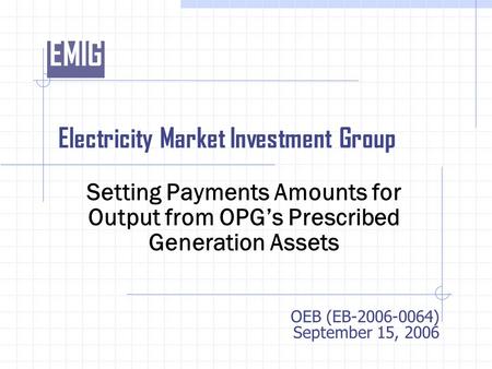 EMIG Electricity Market Investment Group Setting Payments Amounts for Output from OPG’s Prescribed Generation Assets OEB (EB-2006-0064) September 15, 2006.