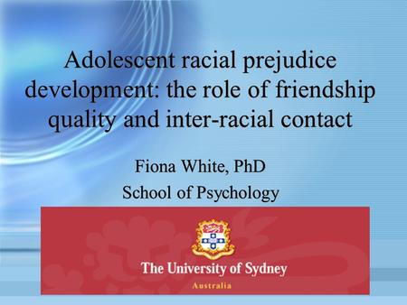 Adolescent racial prejudice development: the role of friendship quality and inter-racial contact Fiona White, PhD School of Psychology Fiona White, PhD.