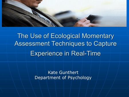 The Use of Ecological Momentary Assessment Techniques to Capture Experience in Real-Time Kate Gunthert Department of Psychology.