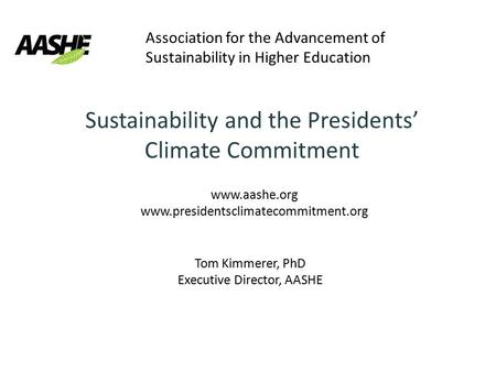 Association for the Advancement of Sustainability in Higher Education Tom Kimmerer, PhD Executive Director, AASHE Sustainability and the Presidents’ Climate.