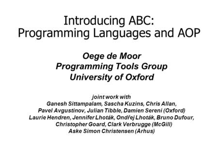 Introducing ABC: Programming Languages and AOP Oege de Moor Programming Tools Group University of Oxford joint work with Ganesh Sittampalam, Sascha Kuzins,