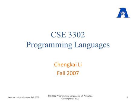 CSE 3302 Programming Languages Chengkai Li Fall 2007 Lecture 1 - Introduction, Fall 20071 CSE3302 Programming Languages, UT-Arlington ©Chengkai Li, 2007.