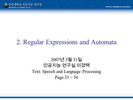 2. Regular Expressions and Automata 2007 년 3 월 31 일 인공지능 연구실 이경택 Text: Speech and Language Processing Page.33 ~ 56.