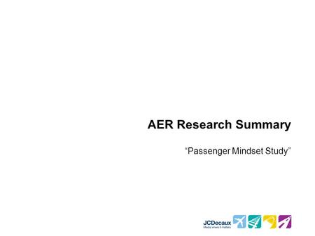 AER Research Summary “Passenger Mindset Study”. Research Objectives Study the mindsets and moods of travellers during the airport process Tackle their.