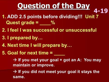 Question of the Day 4-19 1. ADD 2.5 points before dividing!!! Unit 7 Quest grade = ____% 2. I feel I was successful or unsuccessful 3. I prepared by… 4.