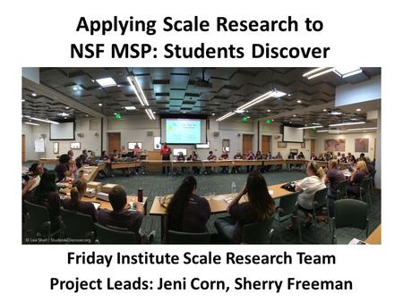 Applying Scale Research to NSF MSP: Students Discover Friday Institute Scale Research Team Project Leads: Jeni Corn, Sherry Freeman.