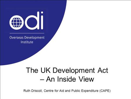 The UK Development Act – An Inside View Ruth Driscoll, Centre for Aid and Public Expenditure (CAPE)