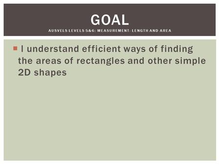  l understand efficient ways of finding the areas of rectangles and other simple 2D shapes GOAL AUSVELS LEVELS 5&6: MEASUREMENT- LENGTH AND AREA.