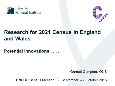 Research for 2021 Census in England and Wales Potential innovations.... Garnett Compton, ONS UNECE Census Meeting, 30 September – 2 October 2015.