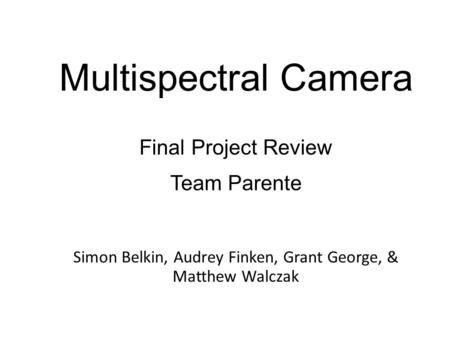 Multispectral Camera Simon Belkin, Audrey Finken, Grant George, & Matthew Walczak Final Project Review Team Parente.