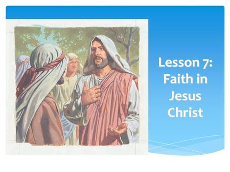 Lesson 7: Faith in Jesus Christ  To help each child understand that developing faith in Jesus Christ is the first principle of the gospel PURPOSE.