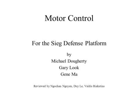 Motor Control For the Sieg Defense Platform by Michael Dougherty Gary Look Gene Ma Reviewed by Ngochan Nguyen, Duy Le, Valdis Riekstins.