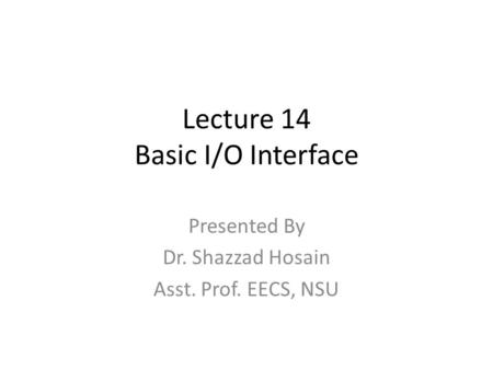 Lecture 14 Basic I/O Interface Presented By Dr. Shazzad Hosain Asst. Prof. EECS, NSU.