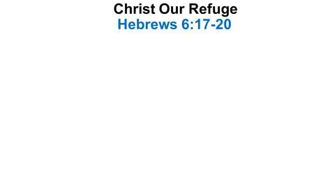 Christ Our Refuge Hebrews 6:17-20. Introduction The writer expresses his desire that every Christian persevere to the end- vv. 11-12 And receive the great.