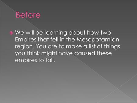  We will be learning about how two Empires that fell in the Mesopotamian region. You are to make a list of things you think might have caused these empires.