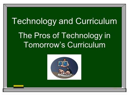 Technology and Curriculum The Pros of Technology in Tomorrow’s Curriculum.