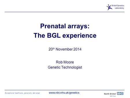 Exceptional healthcare, personally delivered www.nbt.nhs.uk/genetics Prenatal arrays: The BGL experience 20 th November 2014 Rob Moore Genetic Technologist.