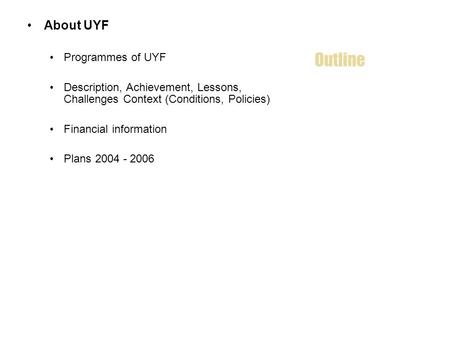 Outline About UYF Programmes of UYF Description, Achievement, Lessons, Challenges Context (Conditions, Policies) Financial information Plans 2004 - 2006.