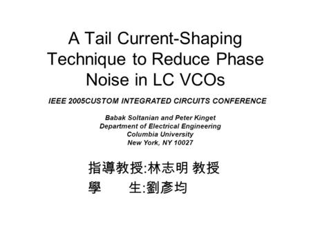 A Tail Current-Shaping Technique to Reduce Phase Noise in LC VCOs 指導教授 : 林志明 教授 學 生 : 劉彥均 IEEE 2005CUSTOM INTEGRATED CIRCUITS CONFERENCE Babak Soltanian.