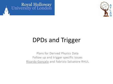 DPDs and Trigger Plans for Derived Physics Data Follow up and trigger specific issues Ricardo Gonçalo and Fabrizio Salvatore RHUL.