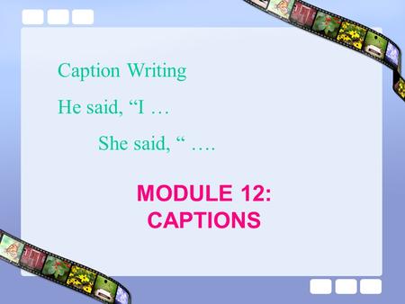 MODULE 12: CAPTIONS Caption Writing He said, “I … She said, “ ….