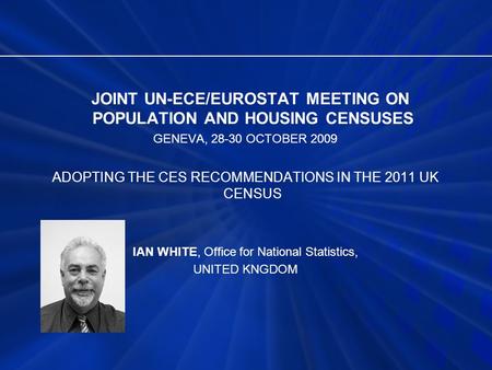 JOINT UN-ECE/EUROSTAT MEETING ON POPULATION AND HOUSING CENSUSES GENEVA, 28-30 OCTOBER 2009 ADOPTING THE CES RECOMMENDATIONS IN THE 2011 UK CENSUS IAN.