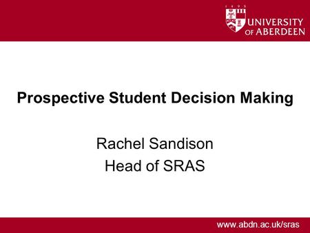 Www.abdn.ac.uk/sras Prospective Student Decision Making Rachel Sandison Head of SRAS.