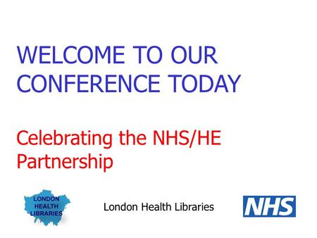 WELCOME TO OUR CONFERENCE TODAY Celebrating the NHS/HE Partnership London Health Libraries.