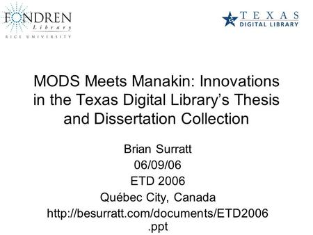 MODS Meets Manakin: Innovations in the Texas Digital Library’s Thesis and Dissertation Collection Brian Surratt 06/09/06 ETD 2006 Québec City, Canada