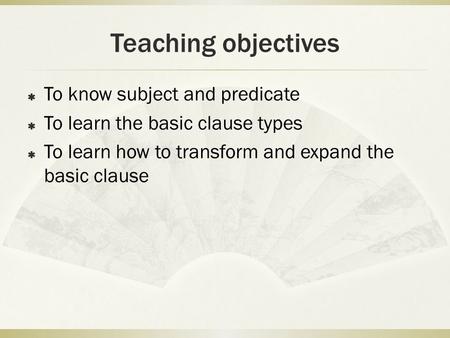 Teaching objectives  To know subject and predicate  To learn the basic clause types  To learn how to transform and expand the basic clause.