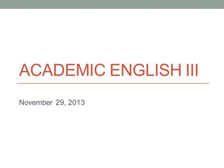 ACADEMIC ENGLISH III November 29, 2013. Today Continue Problem-Solution writing  organizing  evaluating solutions.